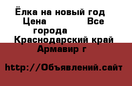 Ёлка на новый год › Цена ­ 30 000 - Все города  »    . Краснодарский край,Армавир г.